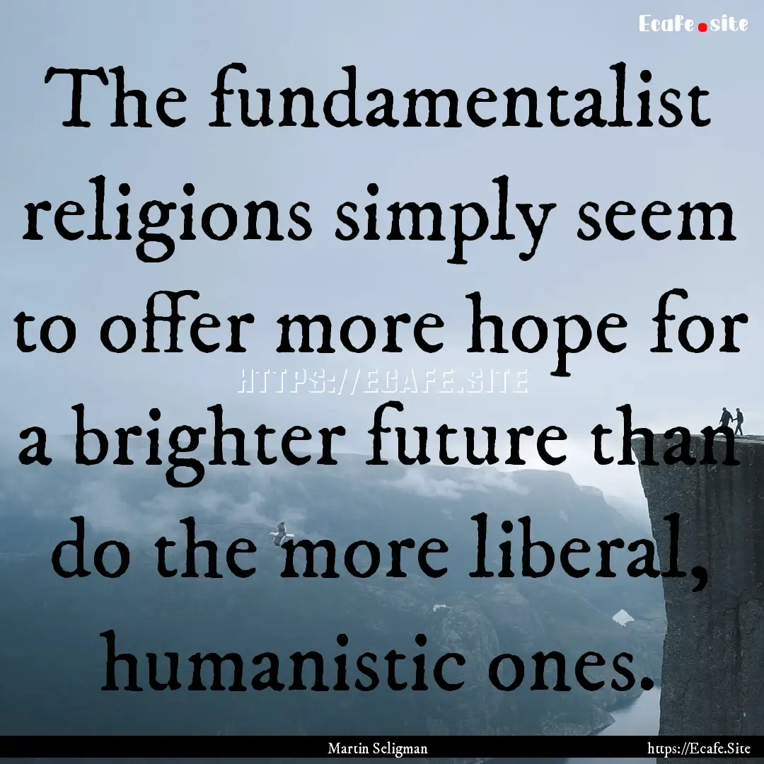 The fundamentalist religions simply seem.... : Quote by Martin Seligman