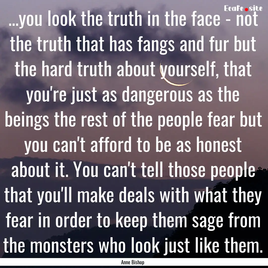 ...you look the truth in the face - not the.... : Quote by Anne Bishop