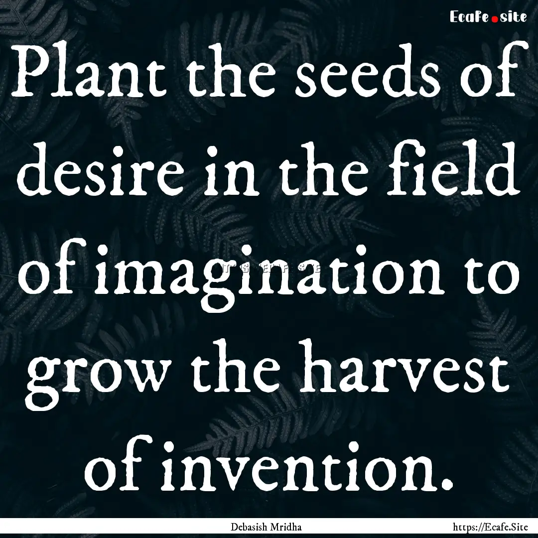 Plant the seeds of desire in the field of.... : Quote by Debasish Mridha