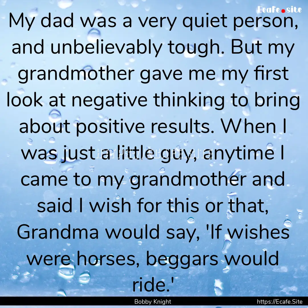 My dad was a very quiet person, and unbelievably.... : Quote by Bobby Knight