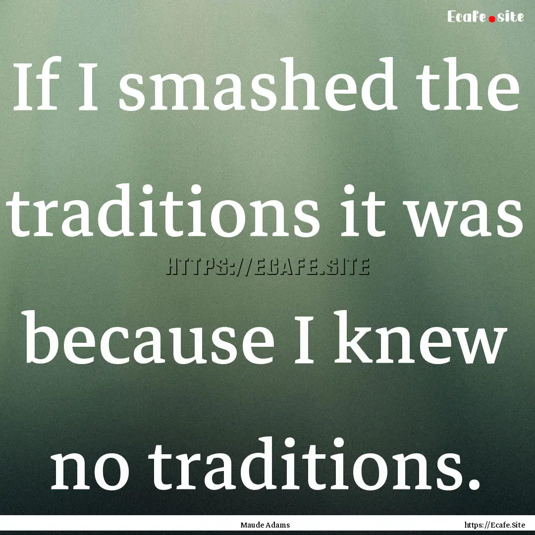 If I smashed the traditions it was because.... : Quote by Maude Adams