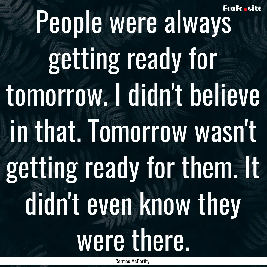 People were always getting ready for tomorrow..... : Quote by Cormac McCarthy