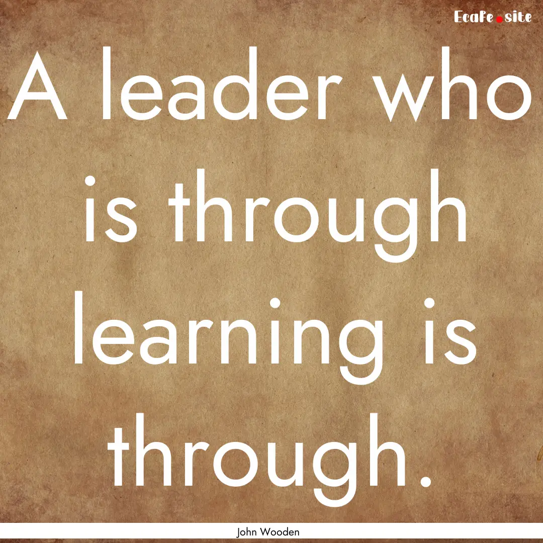 A leader who is through learning is through..... : Quote by John Wooden