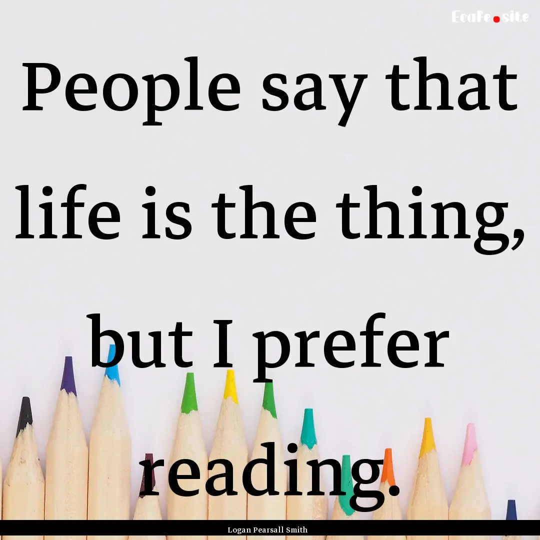 People say that life is the thing, but I.... : Quote by Logan Pearsall Smith