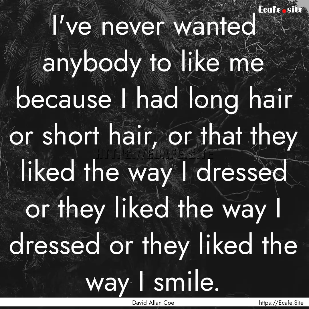 I've never wanted anybody to like me because.... : Quote by David Allan Coe