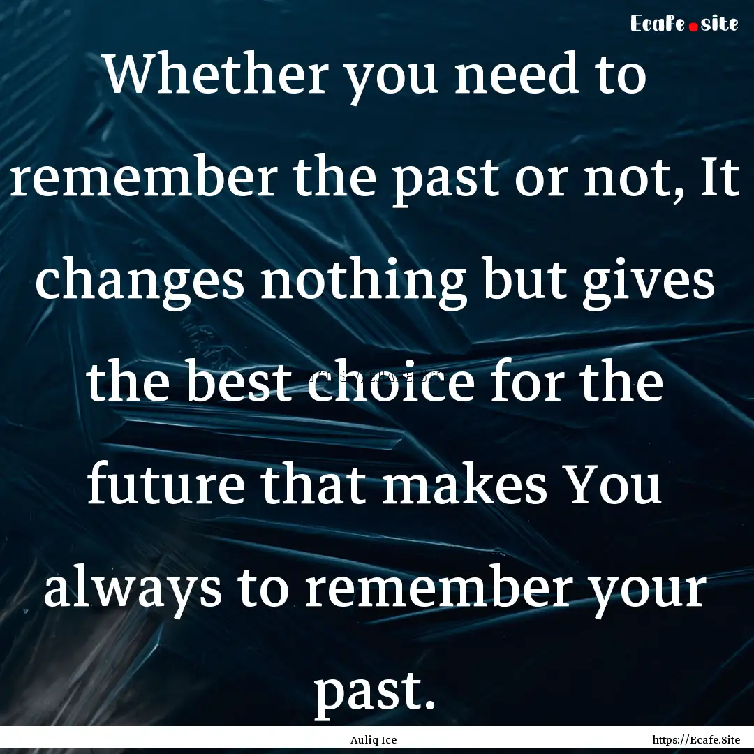 Whether you need to remember the past or.... : Quote by Auliq Ice