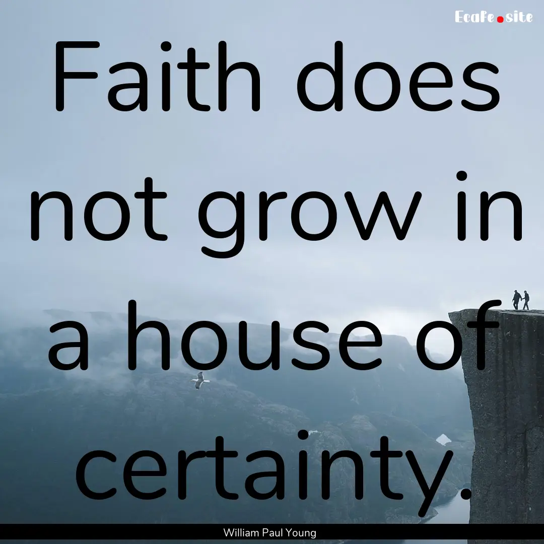 Faith does not grow in a house of certainty..... : Quote by William Paul Young