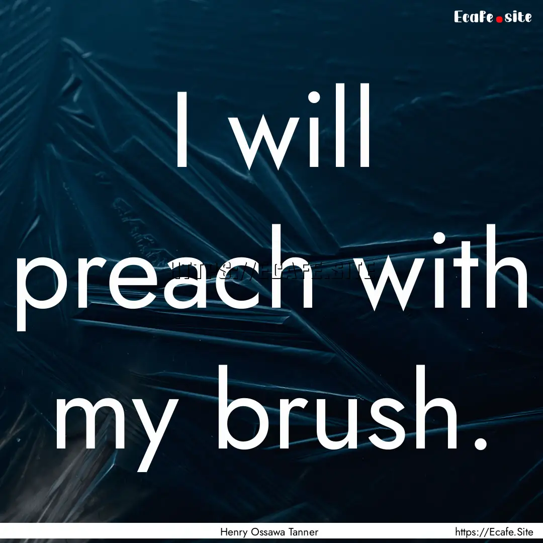 I will preach with my brush. : Quote by Henry Ossawa Tanner