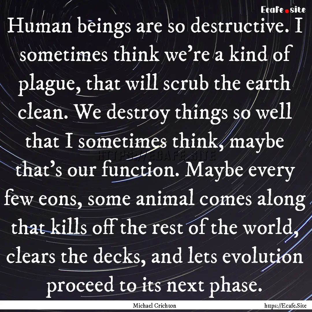 Human beings are so destructive. I sometimes.... : Quote by Michael Crichton