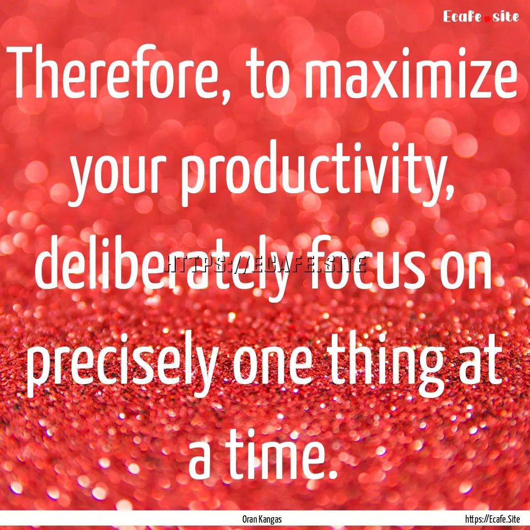 Therefore, to maximize your productivity,.... : Quote by Oran Kangas