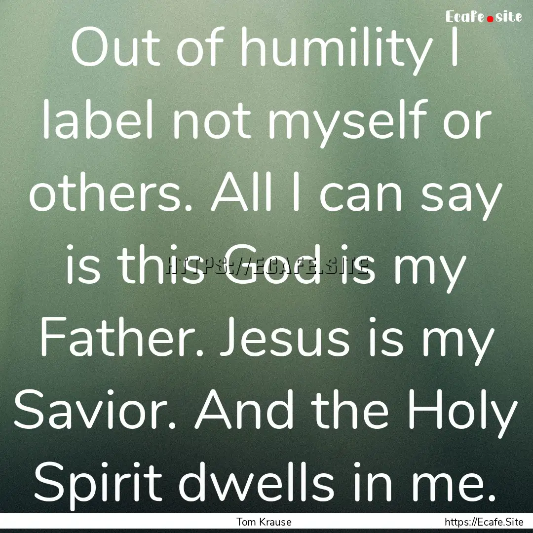 Out of humility I label not myself or others..... : Quote by Tom Krause