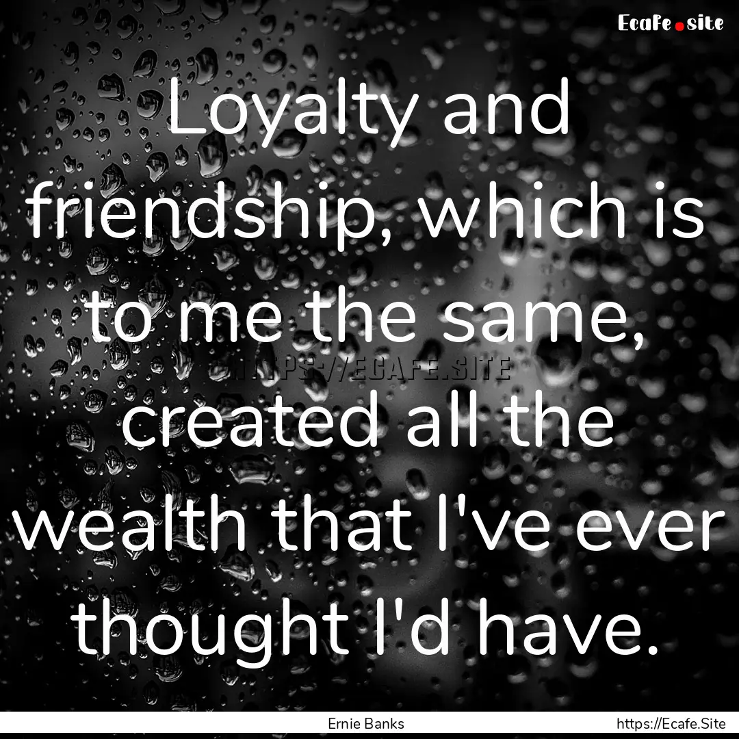 Loyalty and friendship, which is to me the.... : Quote by Ernie Banks