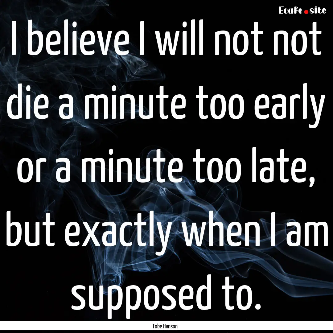 I believe I will not not die a minute too.... : Quote by Tobe Hanson