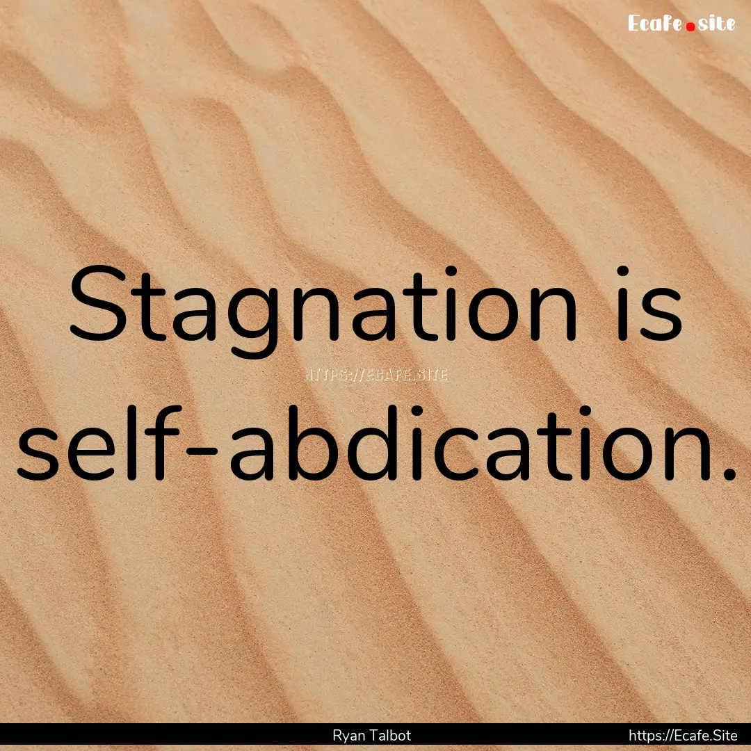 Stagnation is self-abdication. : Quote by Ryan Talbot