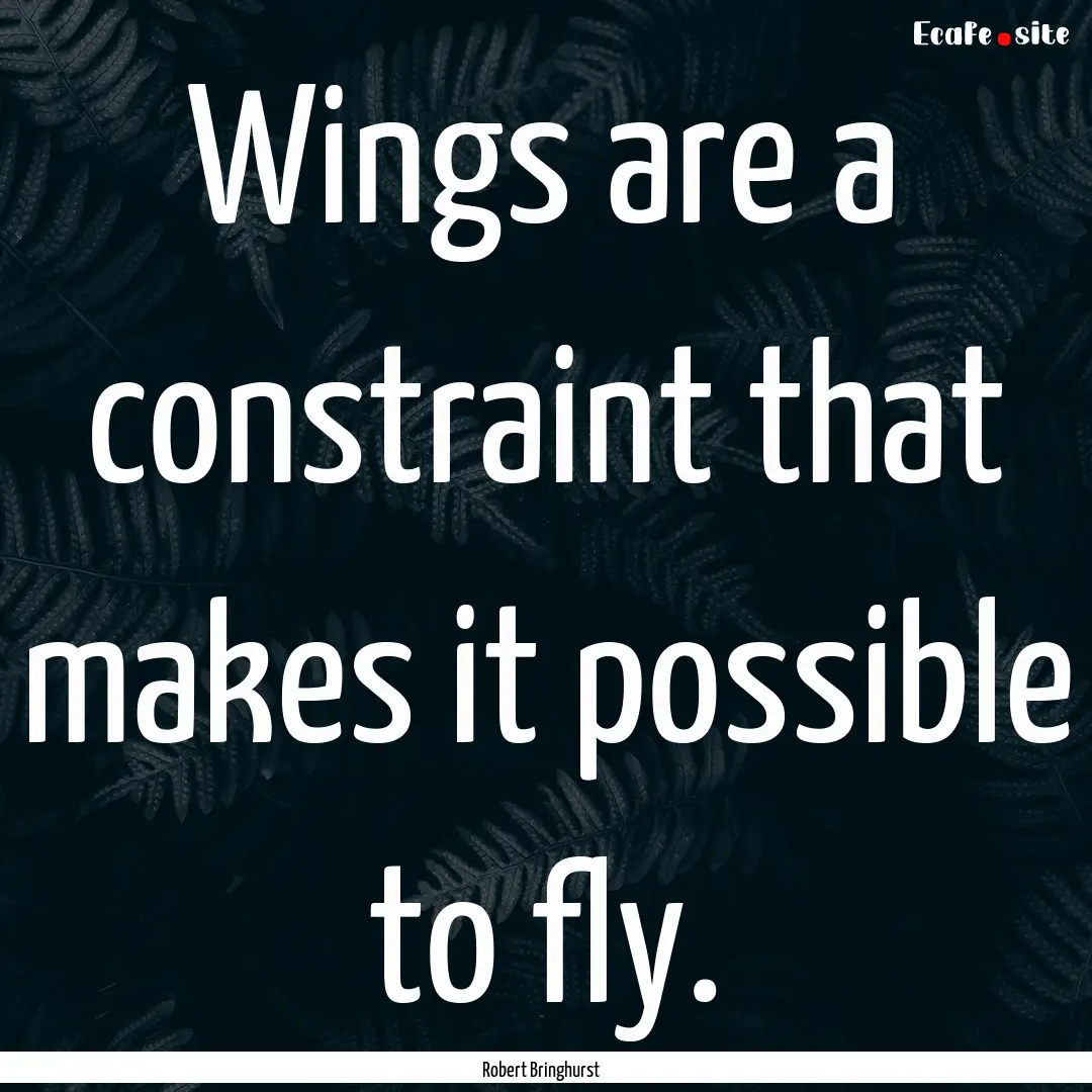 Wings are a constraint that makes it possible.... : Quote by Robert Bringhurst