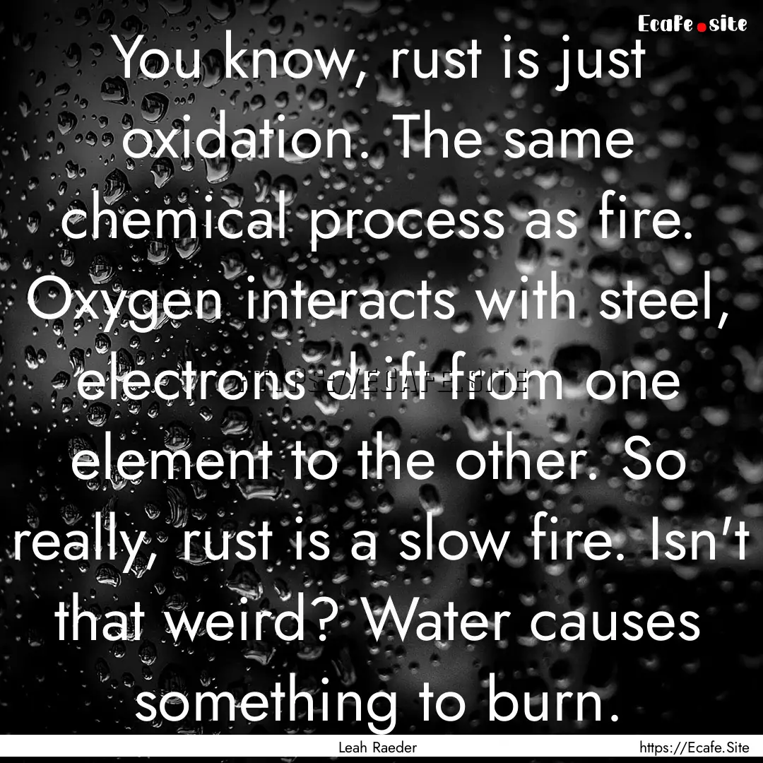 You know, rust is just oxidation. The same.... : Quote by Leah Raeder