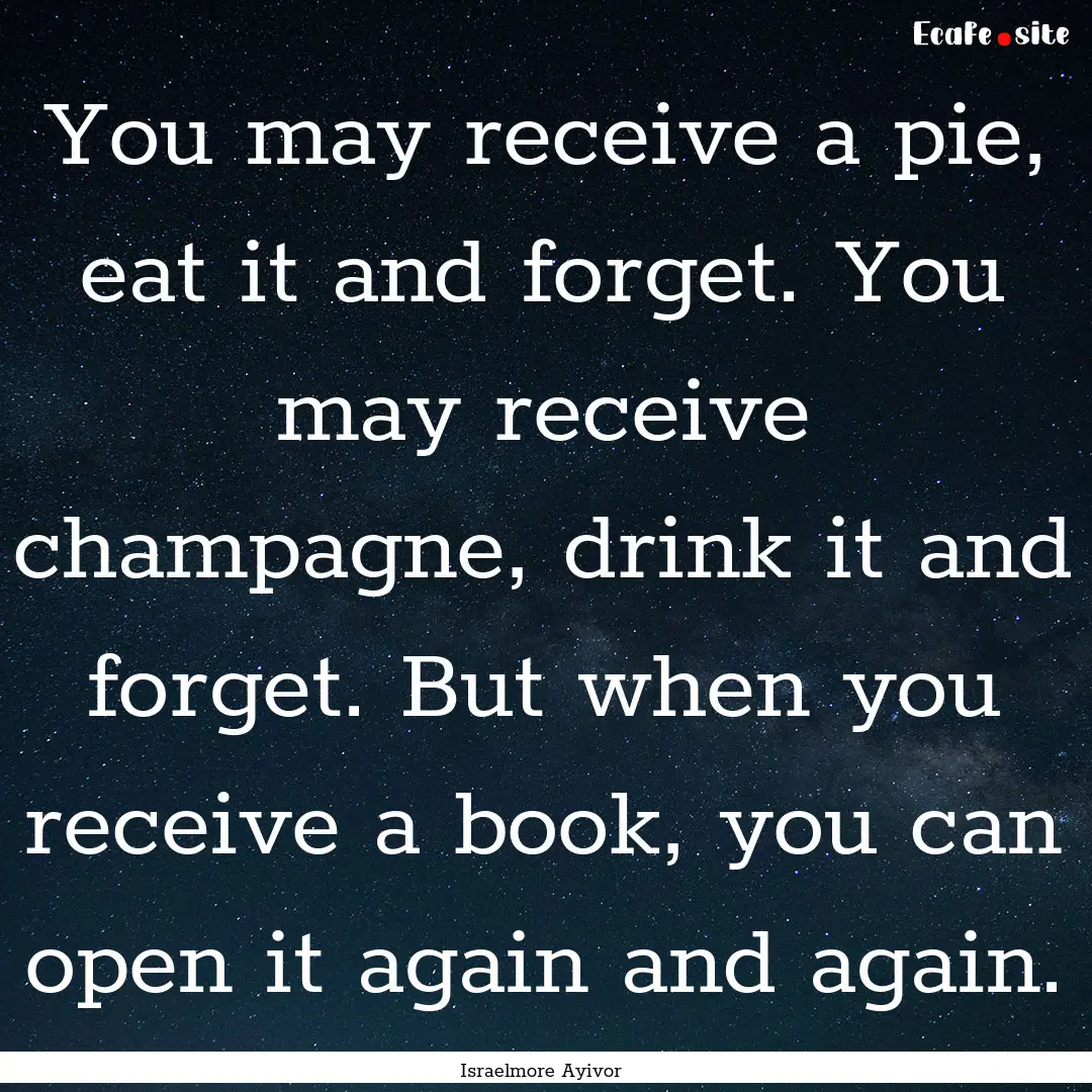 You may receive a pie, eat it and forget..... : Quote by Israelmore Ayivor