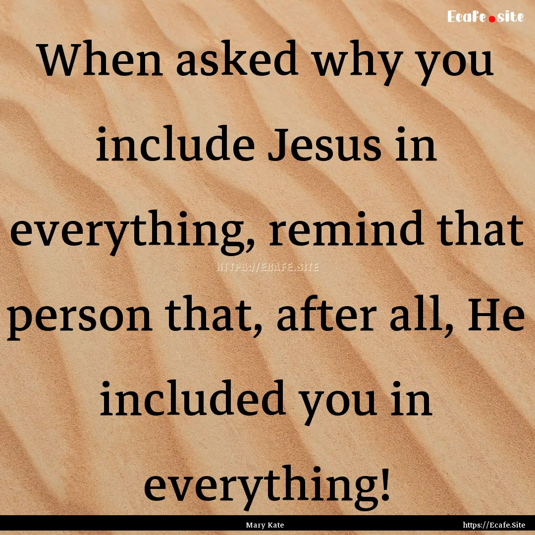 When asked why you include Jesus in everything,.... : Quote by Mary Kate