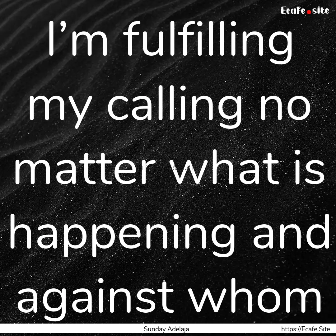 I’m fulfilling my calling no matter what.... : Quote by Sunday Adelaja