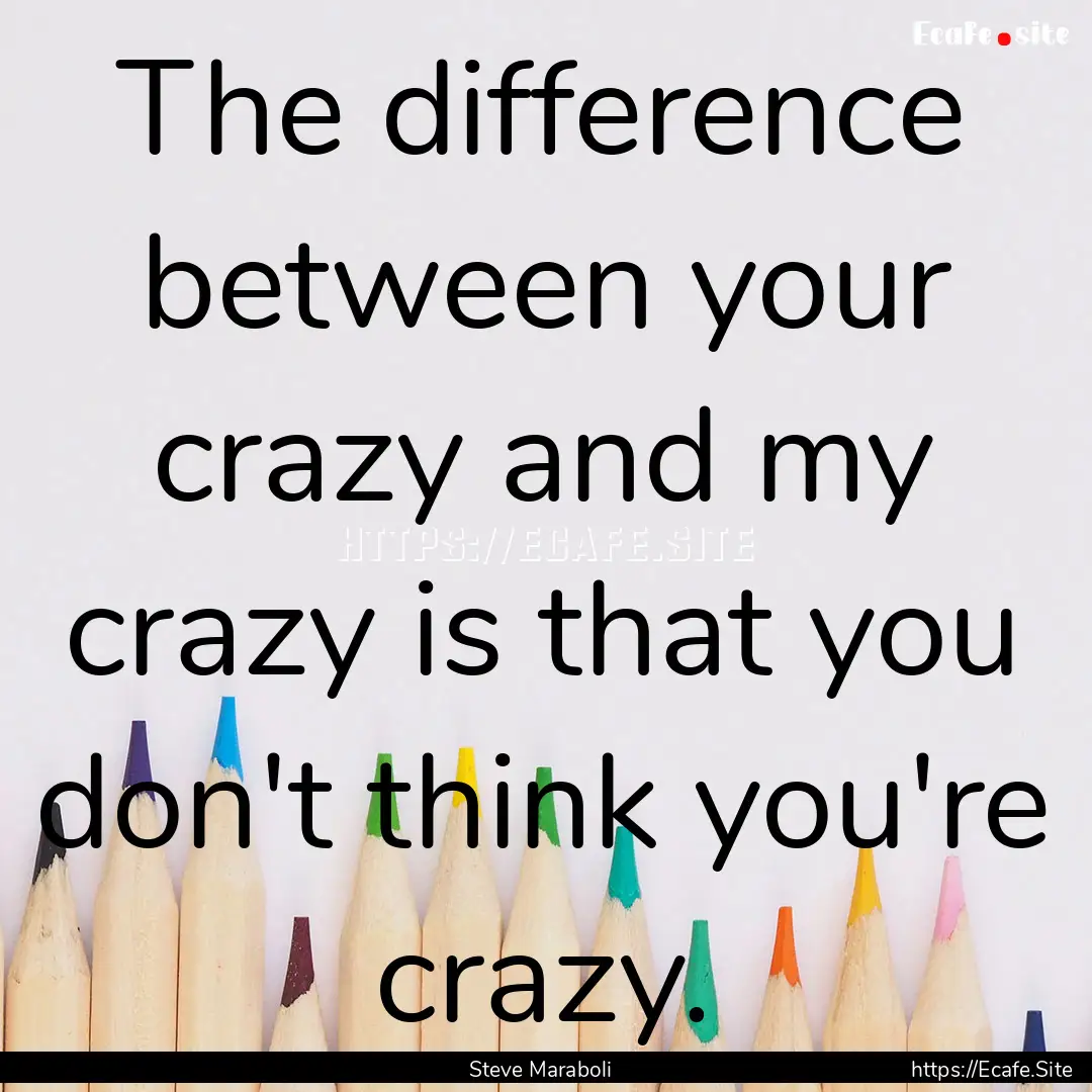 The difference between your crazy and my.... : Quote by Steve Maraboli