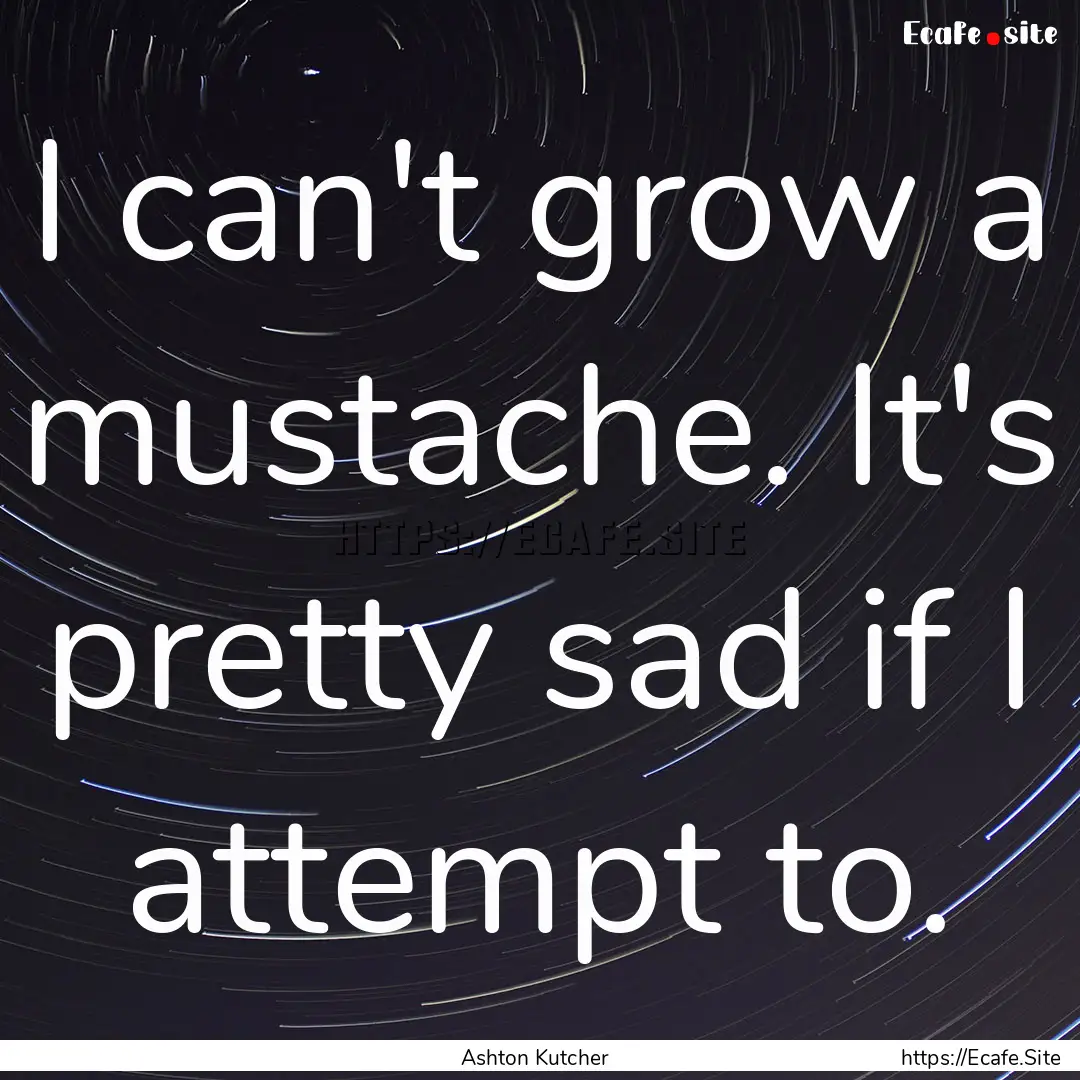 I can't grow a mustache. It's pretty sad.... : Quote by Ashton Kutcher