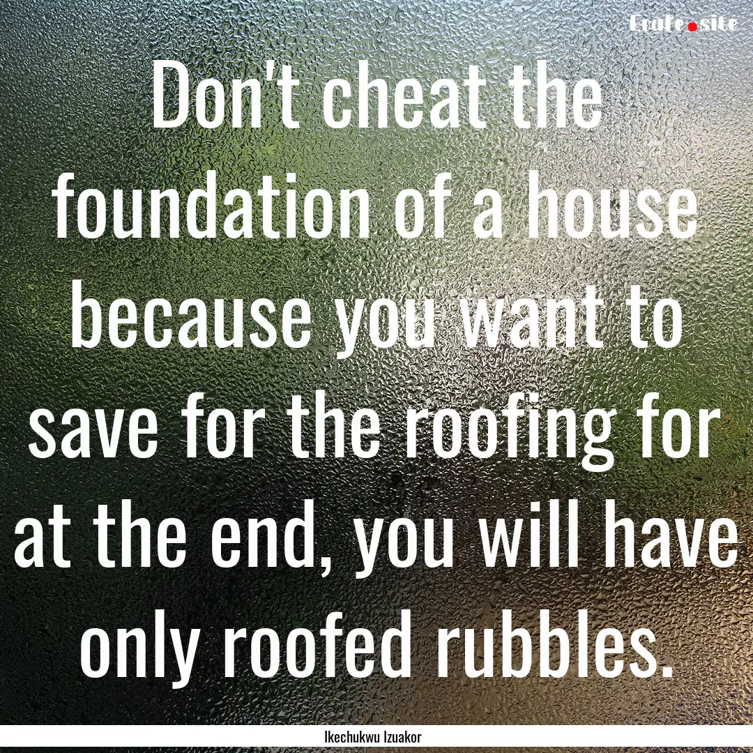 Don't cheat the foundation of a house because.... : Quote by Ikechukwu Izuakor