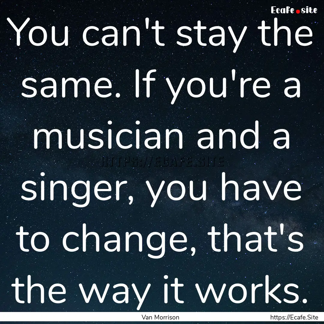 You can't stay the same. If you're a musician.... : Quote by Van Morrison