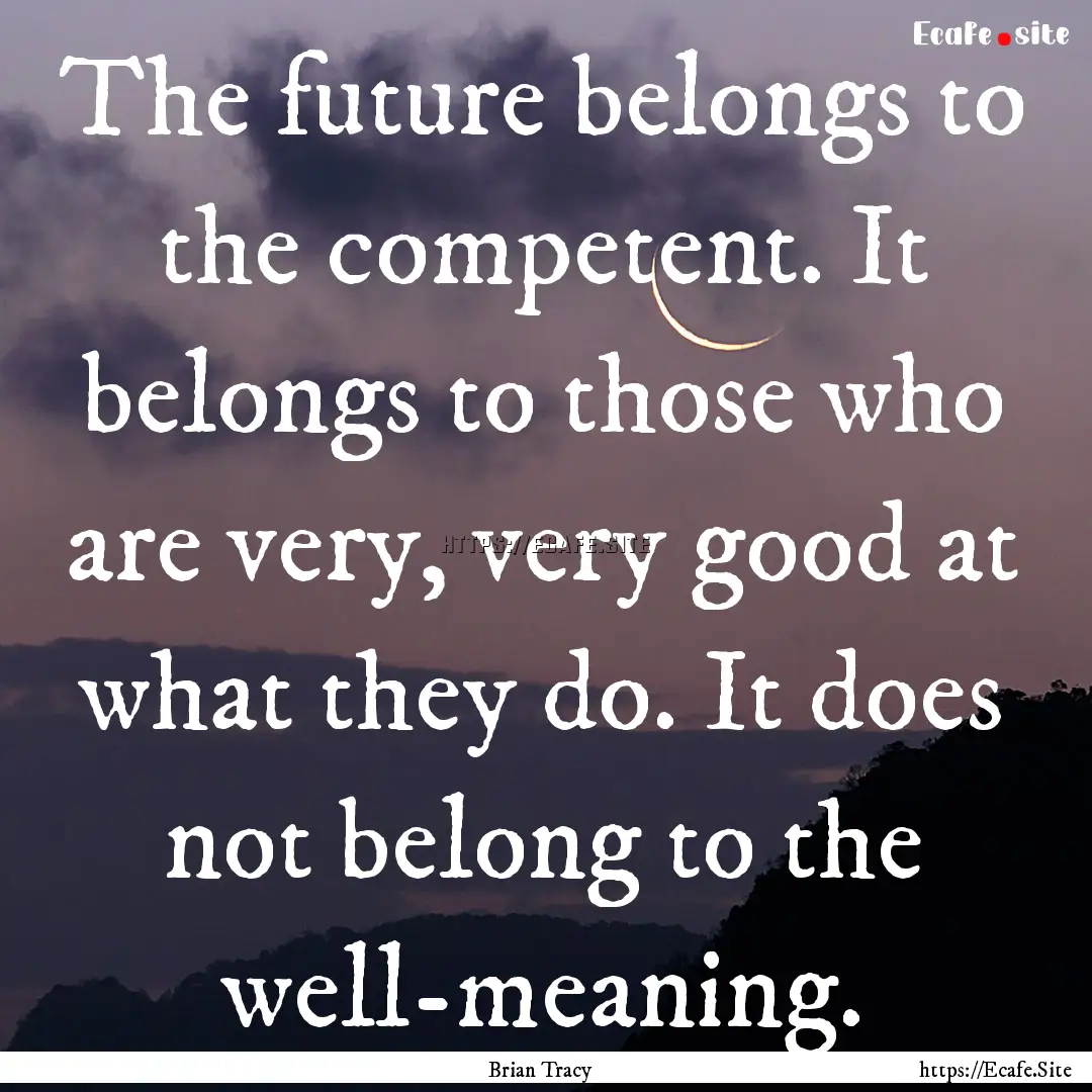 The future belongs to the competent. It belongs.... : Quote by Brian Tracy