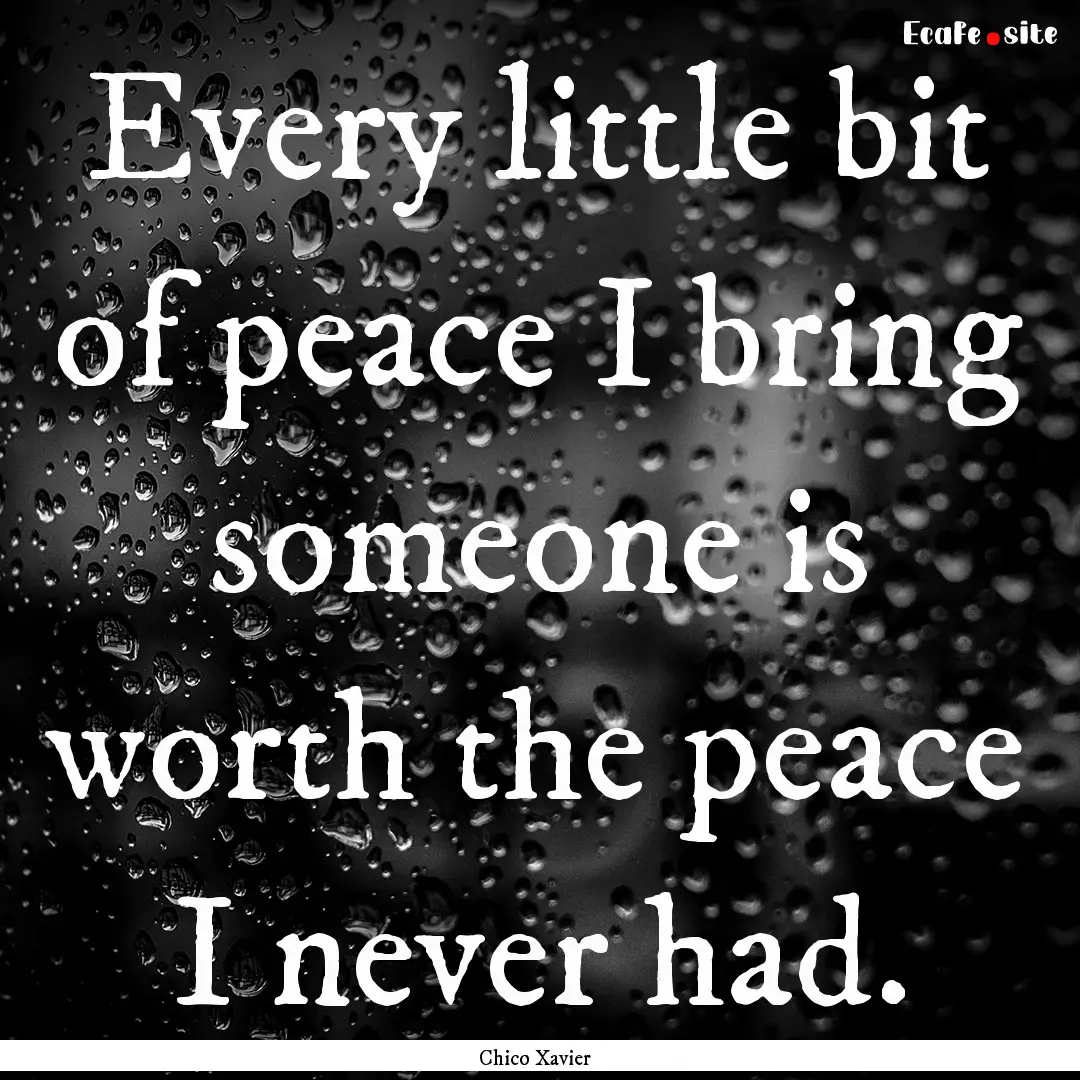 Every little bit of peace I bring someone.... : Quote by Chico Xavier