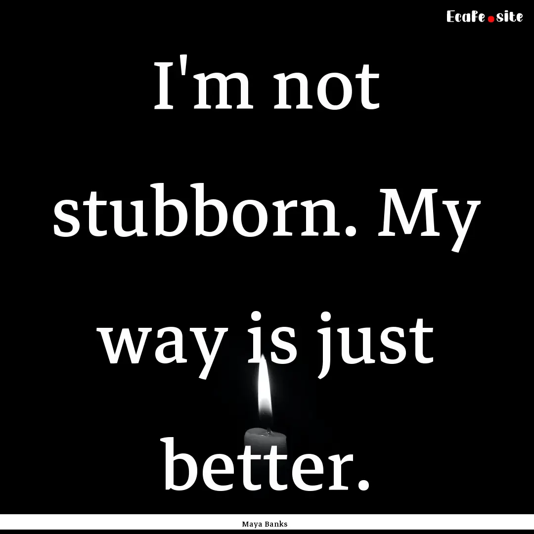 I'm not stubborn. My way is just better. : Quote by Maya Banks