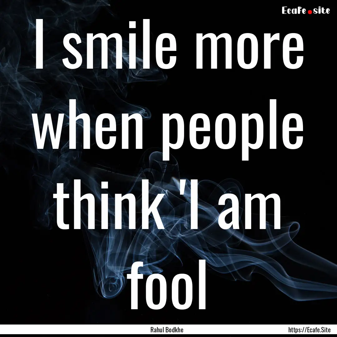 I smile more when people think 'I am fool.... : Quote by Rahul Bodkhe