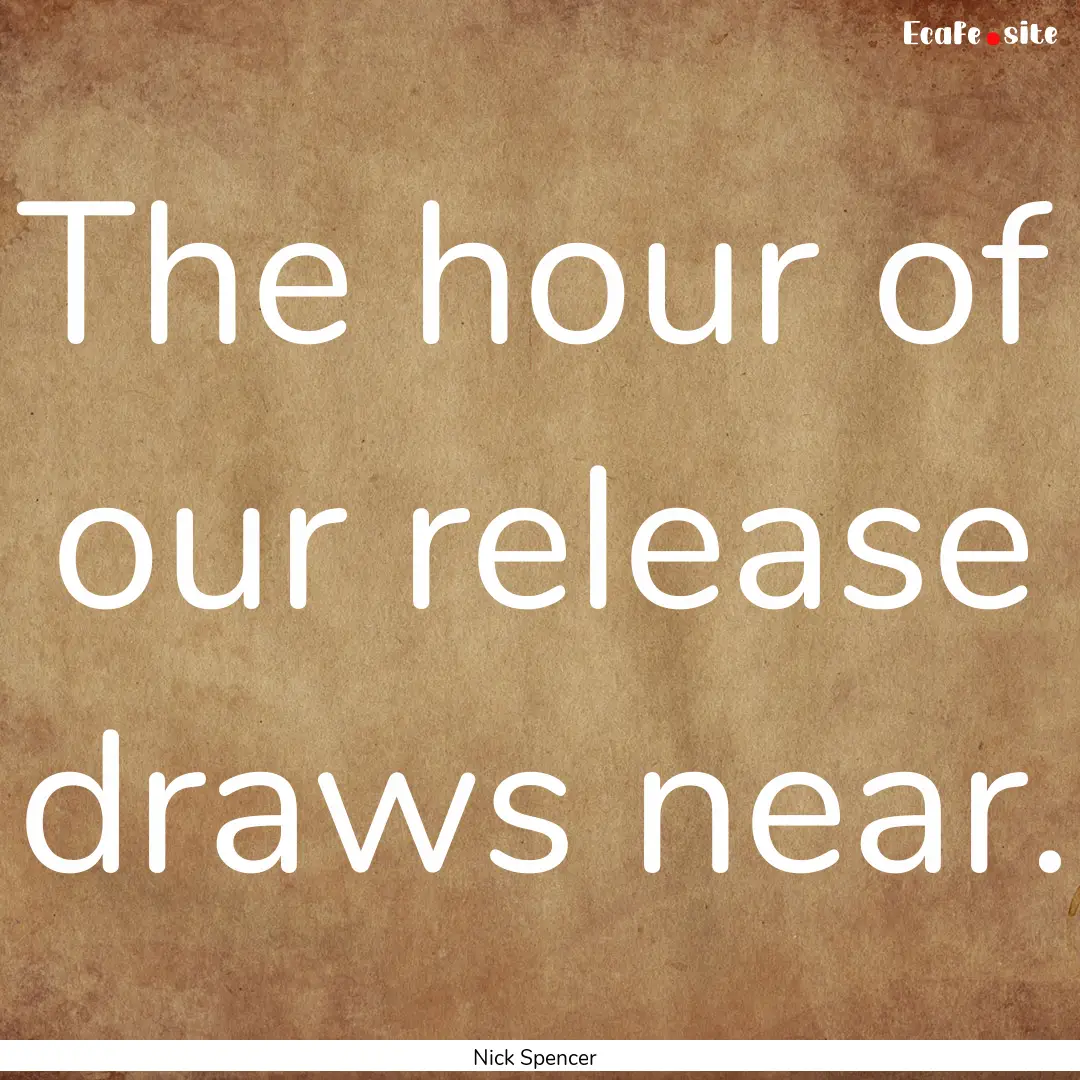 The hour of our release draws near. : Quote by Nick Spencer