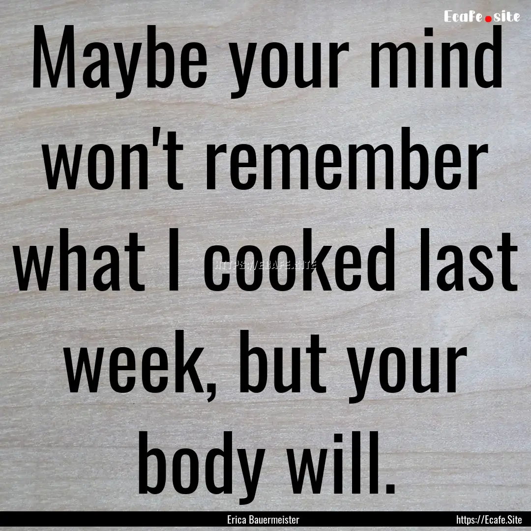 Maybe your mind won't remember what I cooked.... : Quote by Erica Bauermeister