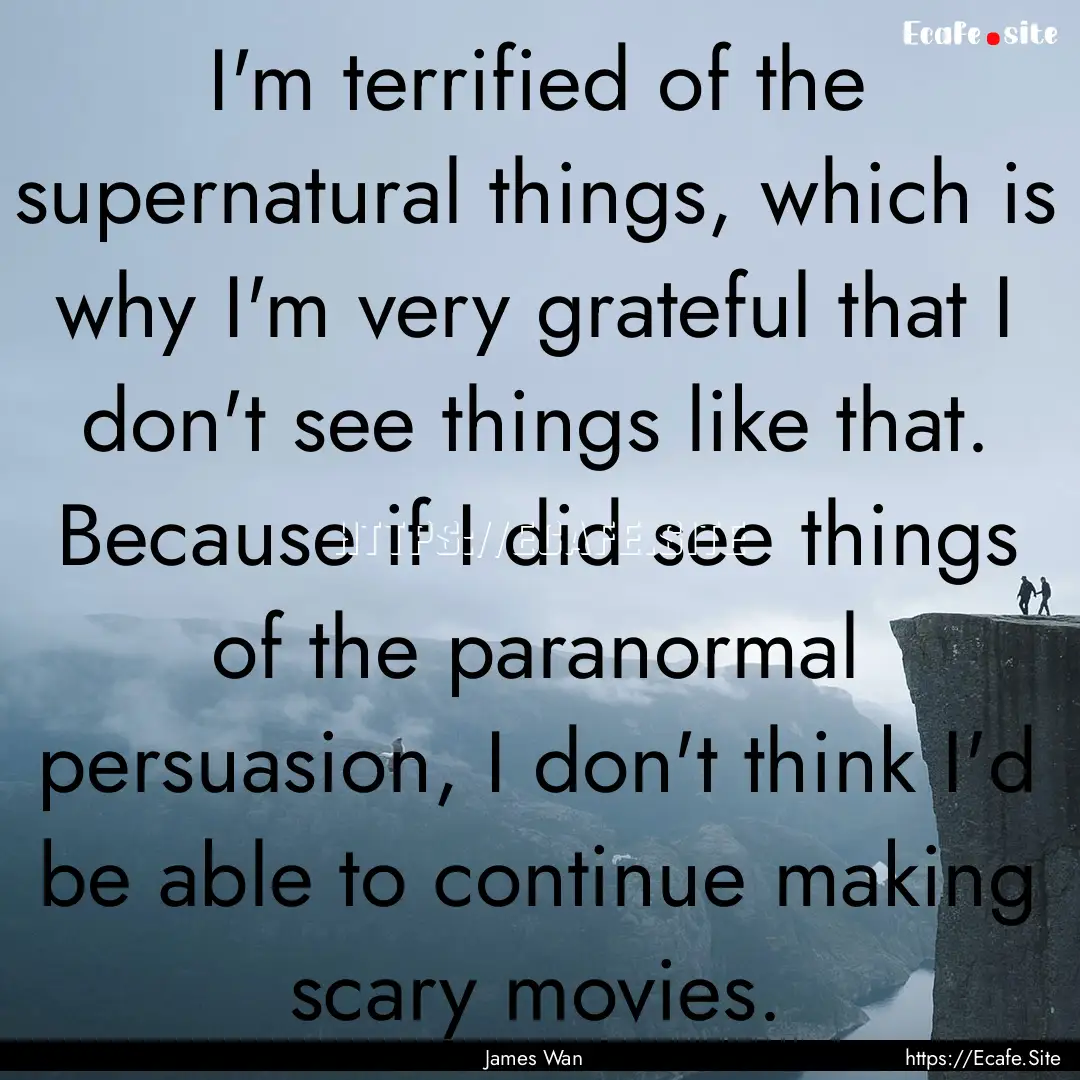 I'm terrified of the supernatural things,.... : Quote by James Wan