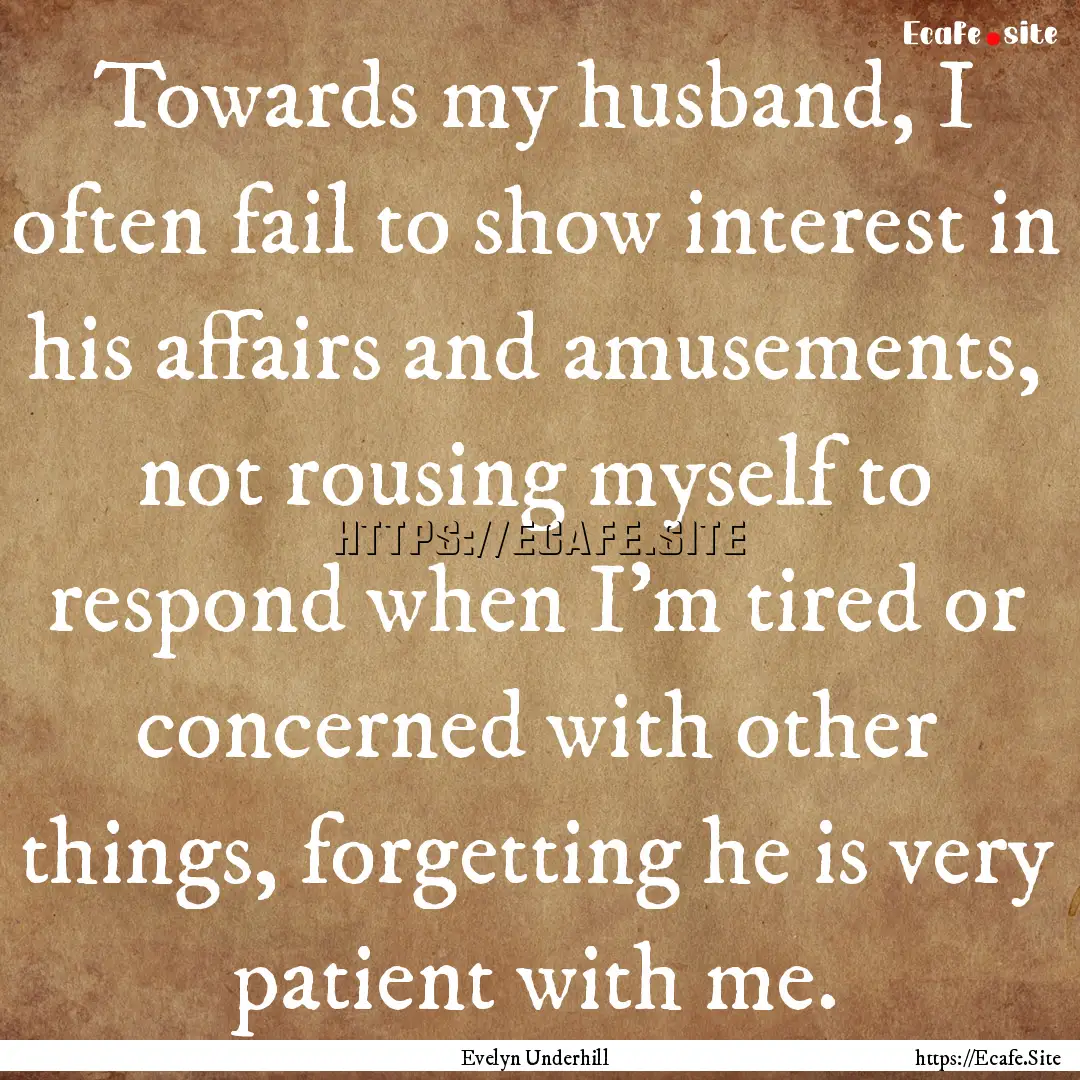 Towards my husband, I often fail to show.... : Quote by Evelyn Underhill