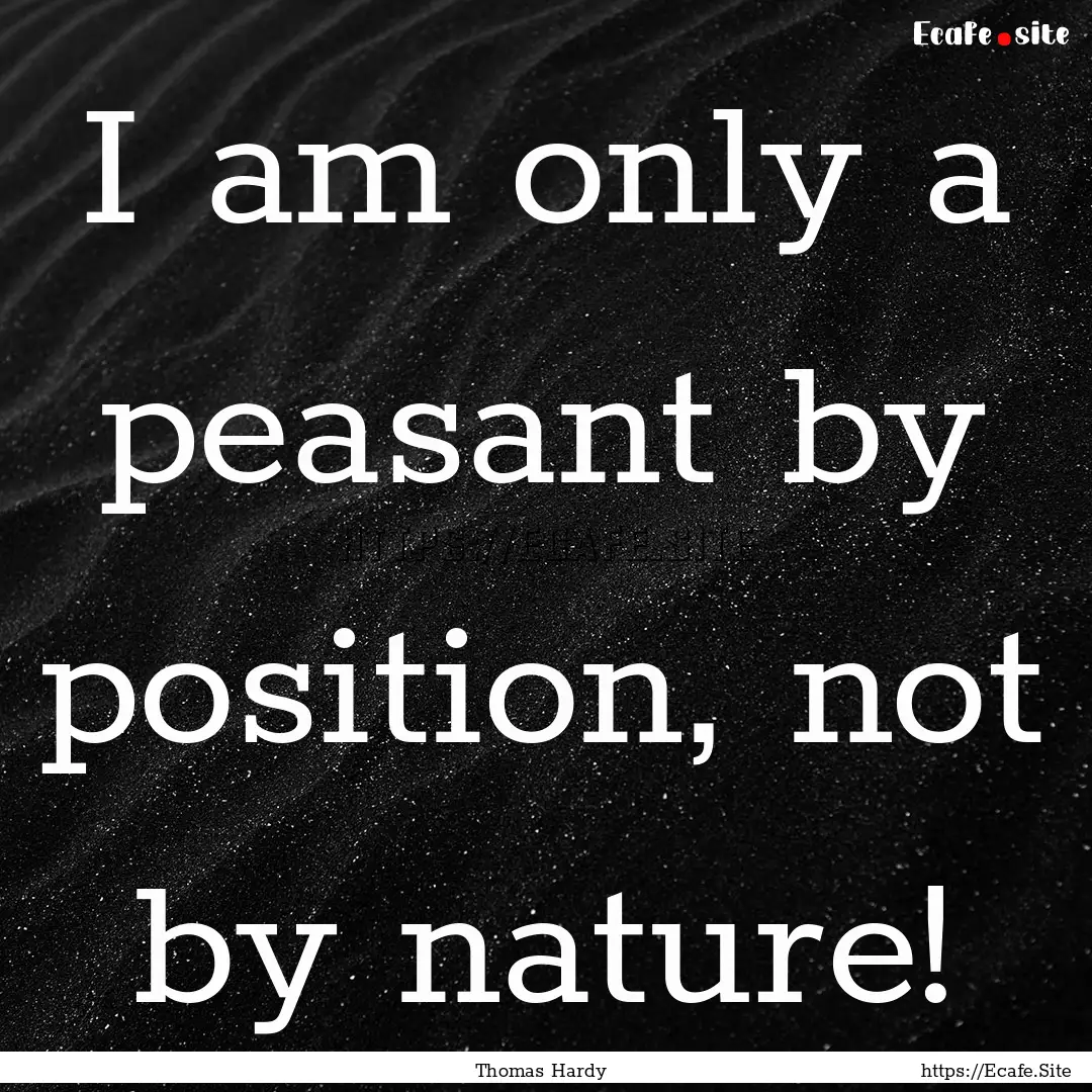 I am only a peasant by position, not by nature!.... : Quote by Thomas Hardy