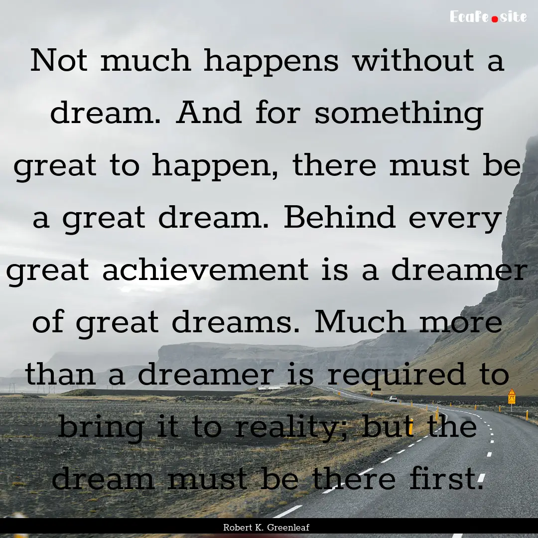 Not much happens without a dream. And for.... : Quote by Robert K. Greenleaf