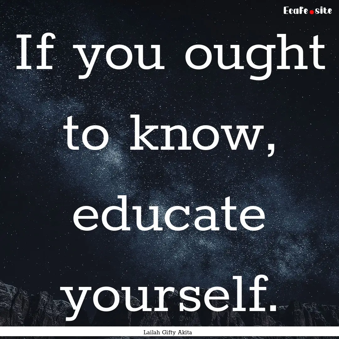 If you ought to know, educate yourself. : Quote by Lailah Gifty Akita