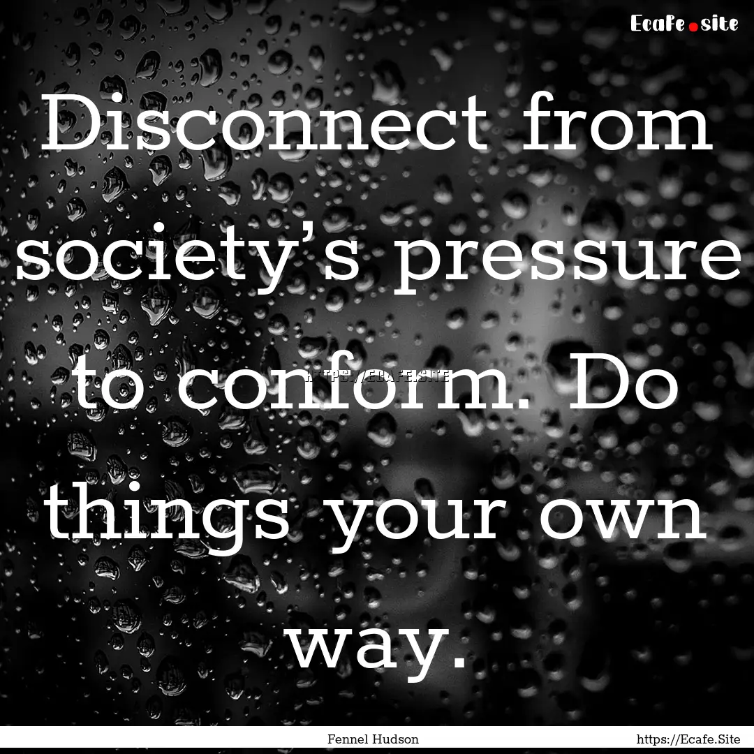 Disconnect from society’s pressure to conform..... : Quote by Fennel Hudson