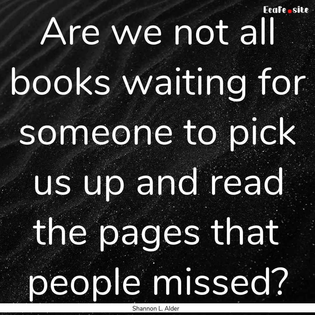 Are we not all books waiting for someone.... : Quote by Shannon L. Alder