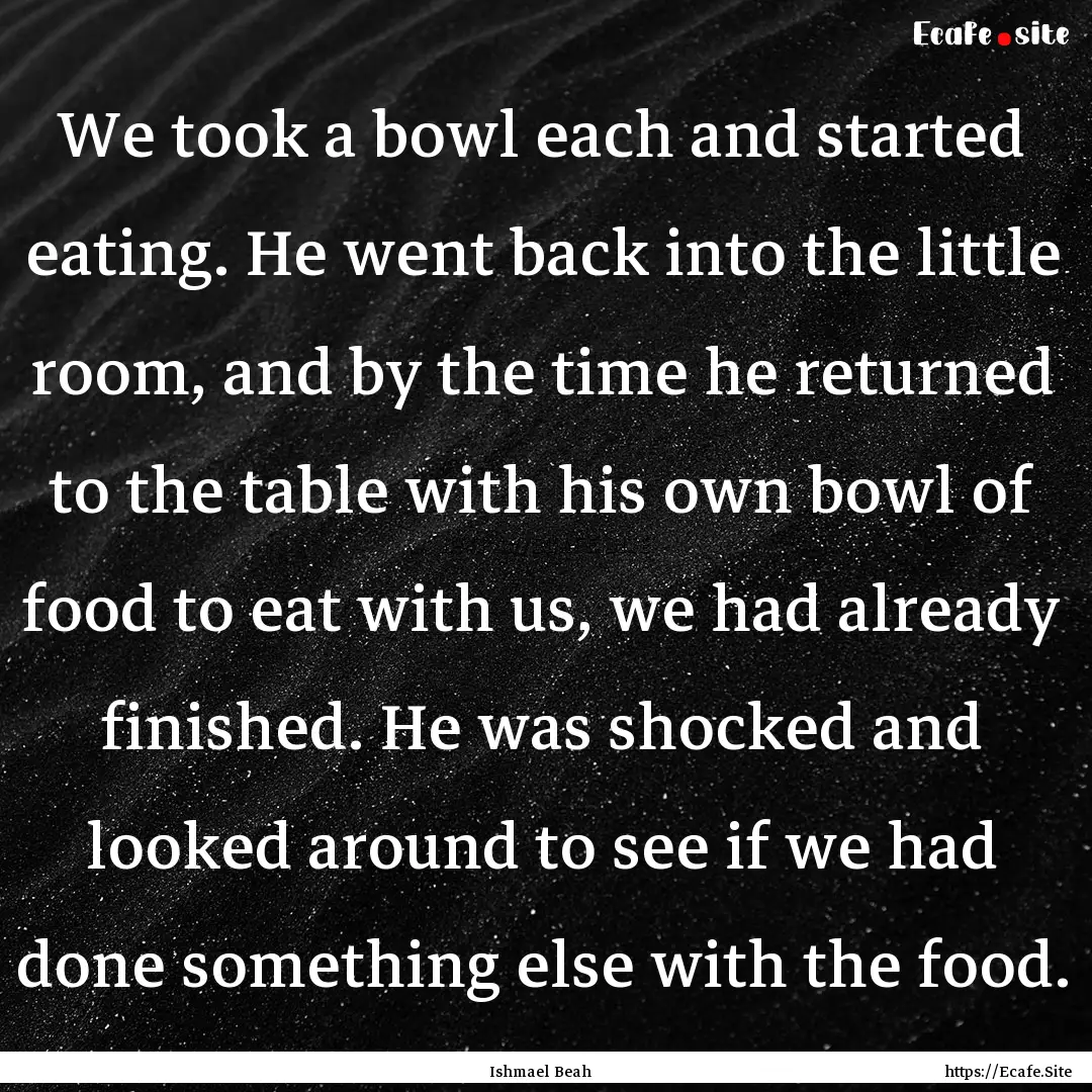 We took a bowl each and started eating. He.... : Quote by Ishmael Beah