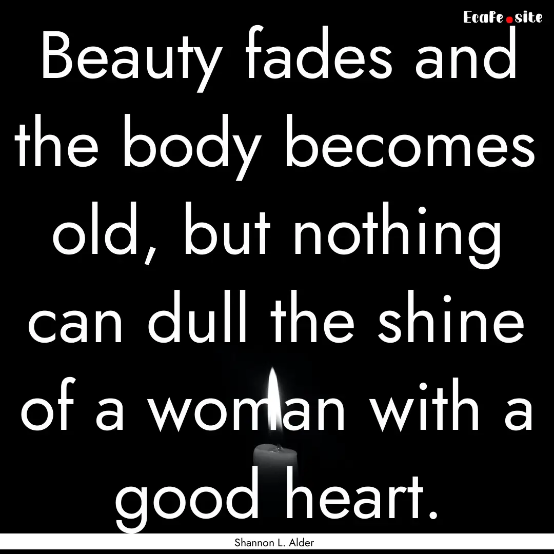 Beauty fades and the body becomes old, but.... : Quote by Shannon L. Alder