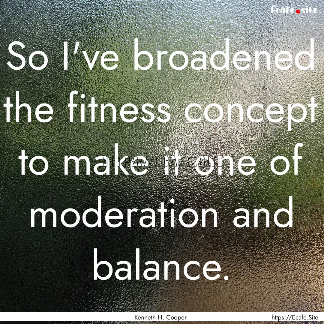 So I've broadened the fitness concept to.... : Quote by Kenneth H. Cooper