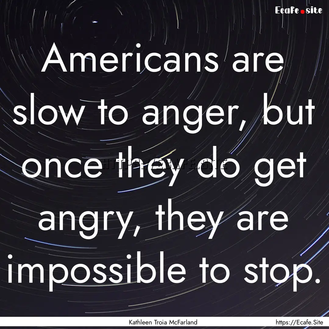 Americans are slow to anger, but once they.... : Quote by Kathleen Troia McFarland