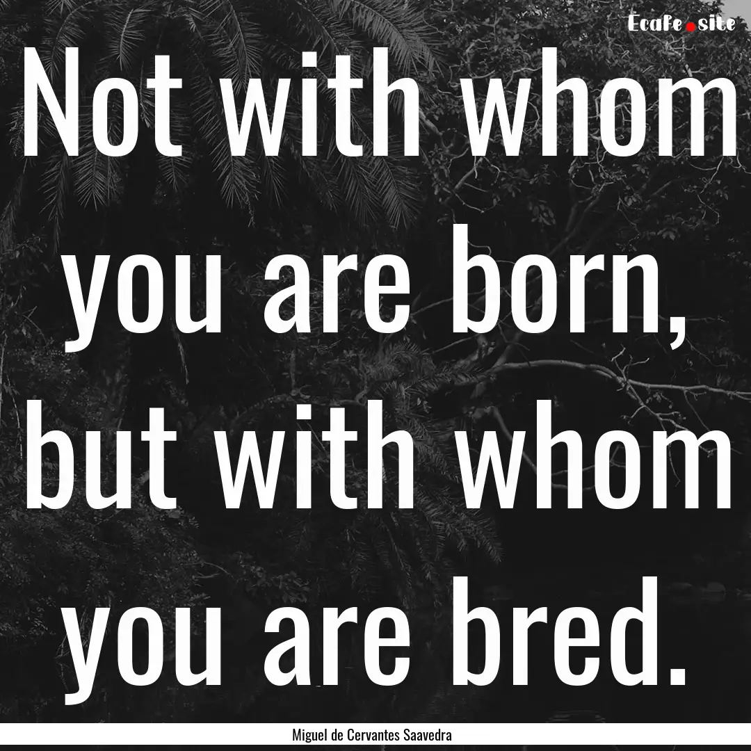 Not with whom you are born, but with whom.... : Quote by Miguel de Cervantes Saavedra