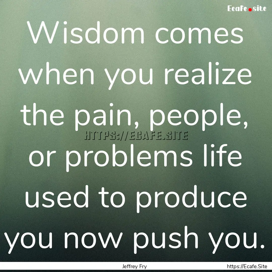 Wisdom comes when you realize the pain, people,.... : Quote by Jeffrey Fry