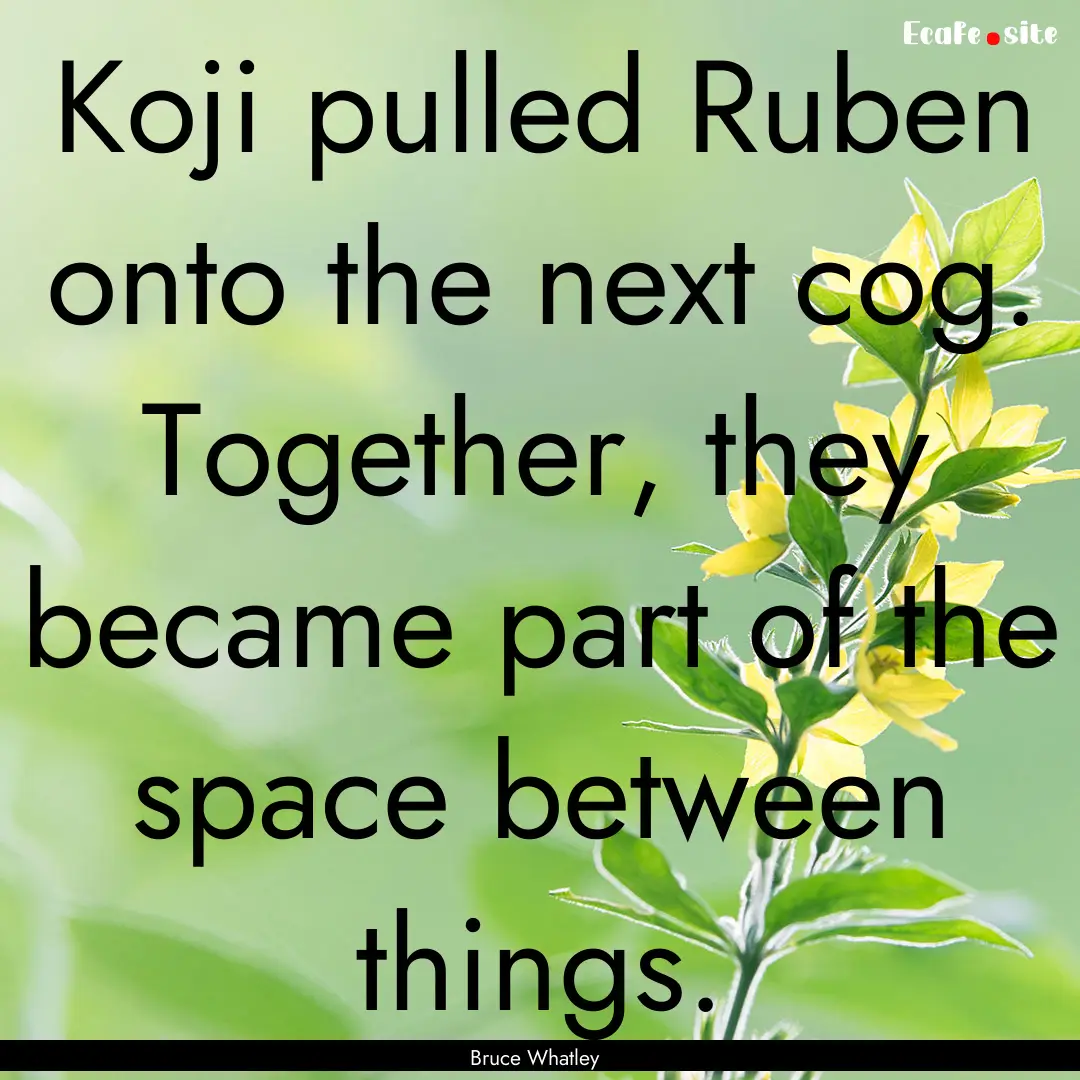 Koji pulled Ruben onto the next cog. Together,.... : Quote by Bruce Whatley