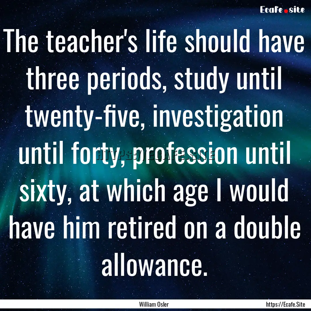 The teacher's life should have three periods,.... : Quote by William Osler