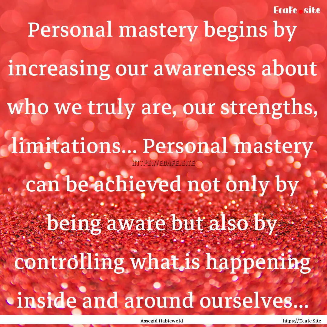 Personal mastery begins by increasing our.... : Quote by Assegid Habtewold