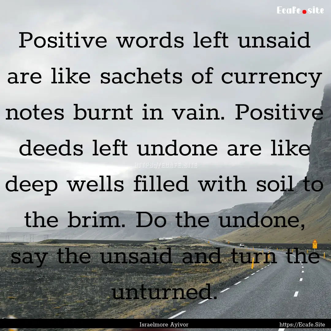 Positive words left unsaid are like sachets.... : Quote by Israelmore Ayivor